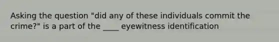 Asking the question "did any of these individuals commit the crime?" is a part of the ____ eyewitness identification