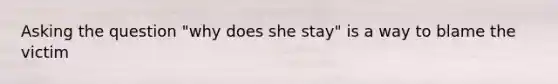 Asking the question "why does she stay" is a way to blame the victim