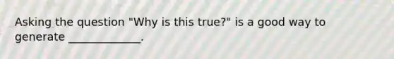 Asking the question "Why is this true?" is a good way to generate _____________.