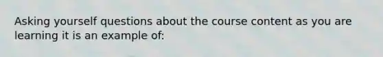 Asking yourself questions about the course content as you are learning it is an example of: