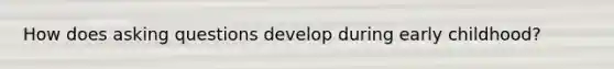 How does asking questions develop during early childhood?