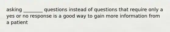 asking ________ questions instead of questions that require only a yes or no response is a good way to gain more information from a patient