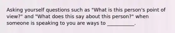 Asking yourself questions such as "What is this person's point of view?" and "What does this say about this person?" when someone is speaking to you are ways to ___________.