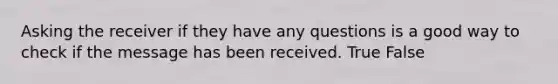 Asking the receiver if they have any questions is a good way to check if the message has been received. True False