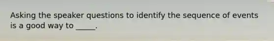 Asking the speaker questions to identify the sequence of events is a good way to _____.