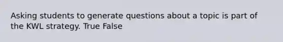 Asking students to generate questions about a topic is part of the KWL strategy. True False