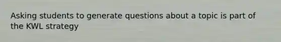 Asking students to generate questions about a topic is part of the KWL strategy