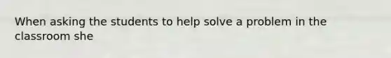 When asking the students to help solve a problem in the classroom she