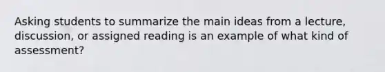 Asking students to summarize the main ideas from a lecture, discussion, or assigned reading is an example of what kind of assessment?