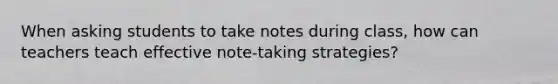 When asking students to take notes during class, how can teachers teach effective note-taking strategies?