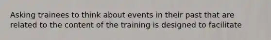 Asking trainees to think about events in their past that are related to the content of the training is designed to facilitate