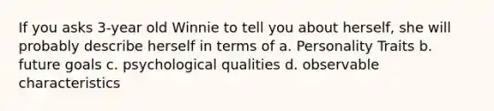 If you asks 3-year old Winnie to tell you about herself, she will probably describe herself in terms of a. Personality Traits b. future goals c. psychological qualities d. observable characteristics