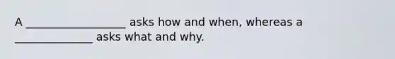 A __________________ asks how and when, whereas a ______________ asks what and why.