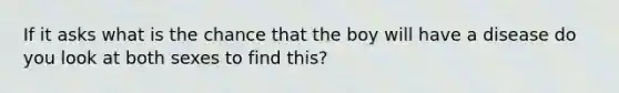 If it asks what is the chance that the boy will have a disease do you look at both sexes to find this?