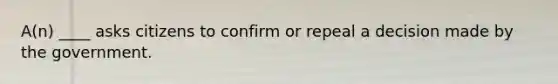 A(n) ____ asks citizens to confirm or repeal a decision made by the government.