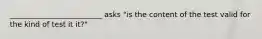 _________________________ asks "is the content of the test valid for the kind of test it it?"