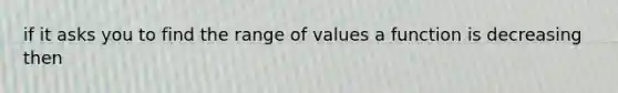 if it asks you to find the range of values a function is decreasing then