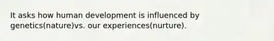 It asks how human development is influenced by genetics(nature)vs. our experiences(nurture).