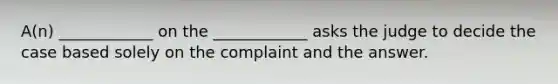 A(n) ____________ on the ____________ asks the judge to decide the case based solely on the complaint and the answer.