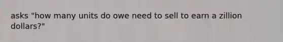 asks "how many units do owe need to sell to earn a zillion dollars?"