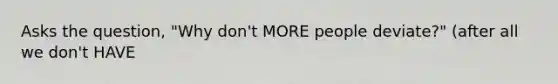 Asks the question, "Why don't MORE people deviate?" (after all we don't HAVE