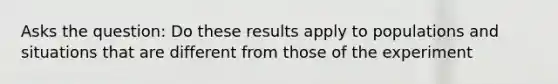 Asks the question: Do these results apply to populations and situations that are different from those of the experiment