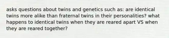 asks questions about twins and genetics such as: are identical twins more alike than fraternal twins in their personalities? what happens to identical twins when they are reared apart VS when they are reared together?