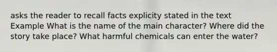 asks the reader to recall facts explicity stated in the text Example What is the name of the main character? Where did the story take place? What harmful chemicals can enter the water?