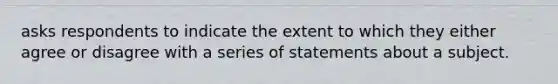 asks respondents to indicate the extent to which they either agree or disagree with a series of statements about a subject.