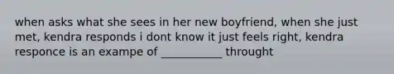 when asks what she sees in her new boyfriend, when she just met, kendra responds i dont know it just feels right, kendra responce is an exampe of ___________ throught