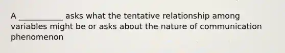 A ___________ asks what the tentative relationship among variables might be or asks about the nature of communication phenomenon