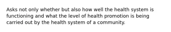 Asks not only whether but also how well the health system is functioning and what the level of health promotion is being carried out by the health system of a community.