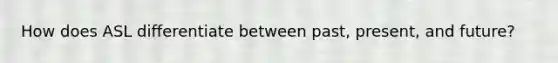 How does ASL differentiate between past, present, and future?