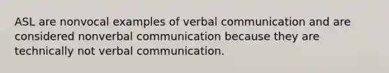 ASL are nonvocal examples of verbal communication and are considered nonverbal communication because they are technically not verbal communication.