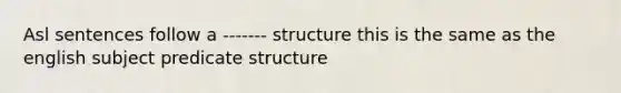 Asl sentences follow a ------- structure this is the same as the english subject predicate structure