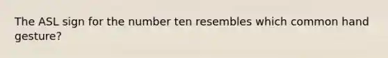 The ASL sign for the number ten resembles which common hand gesture?