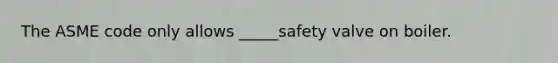 The ASME code only allows _____safety valve on boiler.