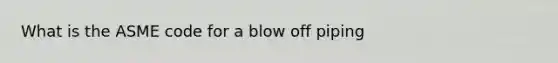 What is the ASME code for a blow off piping