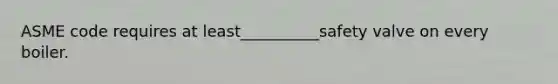 ASME code requires at least__________safety valve on every boiler.