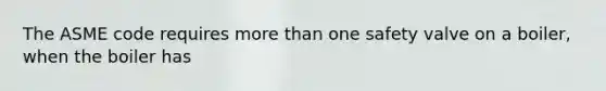 The ASME code requires more than one safety valve on a boiler, when the boiler has