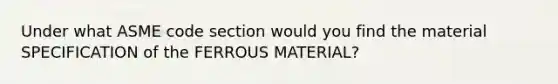 Under what ASME code section would you find the material SPECIFICATION of the FERROUS MATERIAL?