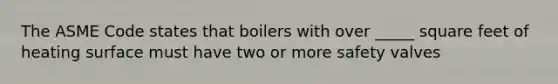 The ASME Code states that boilers with over _____ square feet of heating surface must have two or more safety valves