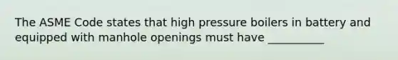 The ASME Code states that high pressure boilers in battery and equipped with manhole openings must have __________