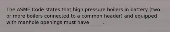 The ASME Code states that high pressure boilers in battery (two or more boilers connected to a common header) and equipped with manhole openings must have _____.