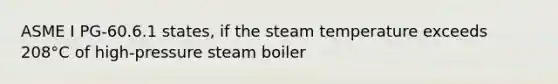 ASME I PG-60.6.1 states, if the steam temperature exceeds 208°C of high-pressure steam boiler