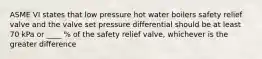 ASME VI states that low pressure hot water boilers safety relief valve and the valve set pressure differential should be at least 70 kPa or ____ % of the safety relief valve, whichever is the greater difference