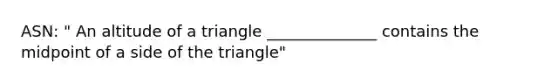 ASN: " An altitude of a triangle ______________ contains the midpoint of a side of the triangle"