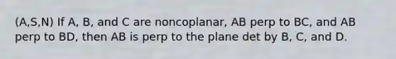 (A,S,N) If A, B, and C are noncoplanar, AB perp to BC, and AB perp to BD, then AB is perp to the plane det by B, C, and D.