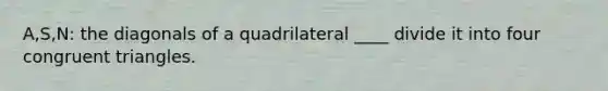 A,S,N: the diagonals of a quadrilateral ____ divide it into four congruent triangles.