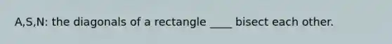 A,S,N: the diagonals of a rectangle ____ bisect each other.